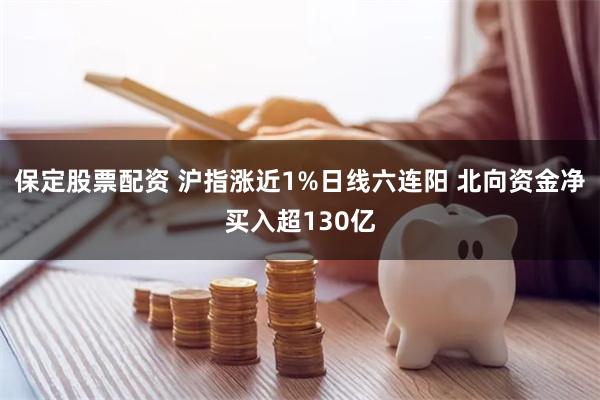 保定股票配资 沪指涨近1%日线六连阳 北向资金净买入超130亿
