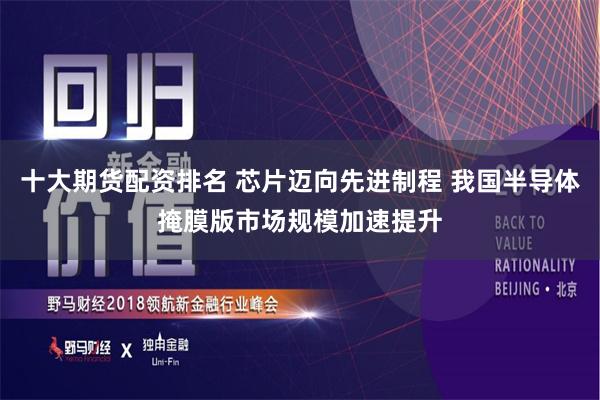 十大期货配资排名 芯片迈向先进制程 我国半导体掩膜版市场规模加速提升