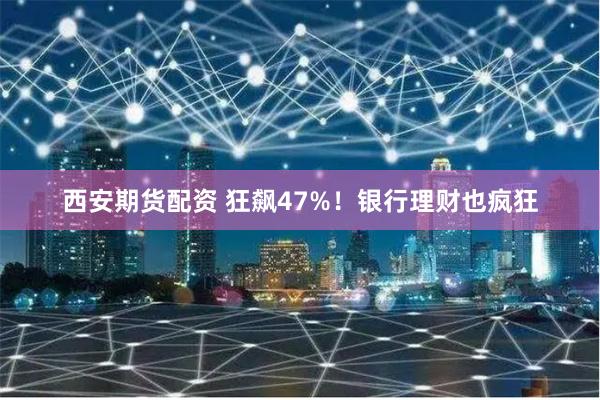 西安期货配资 狂飙47%!银行理财也疯狂