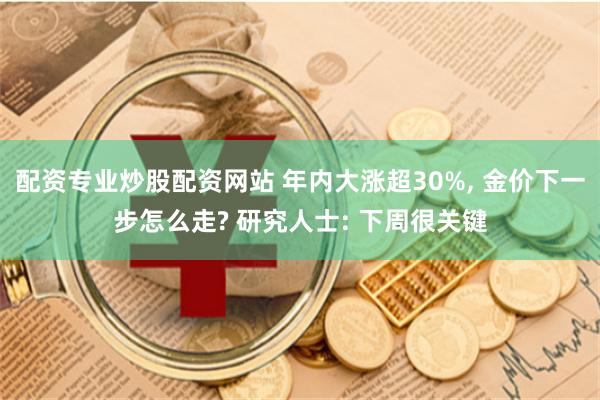 配资专业炒股配资网站 年内大涨超30%, 金价下一步怎么走? 研究人士: 下周很关键