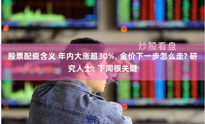 股票配资含义 年内大涨超30%, 金价下一步怎么走? 研究人士: 下周很关键