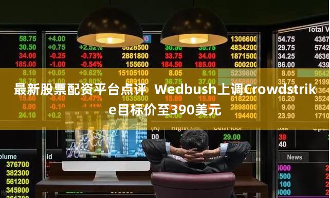 最新股票配资平台点评  Wedbush上调Crowdstrike目标价至390美元