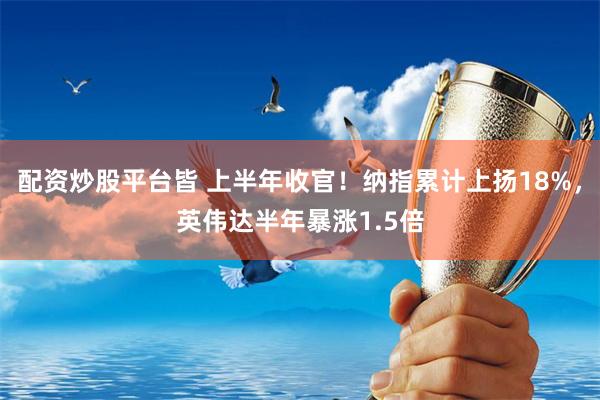 配资炒股平台皆 上半年收官!纳指累计上扬18%,英伟达半年暴涨1.5倍