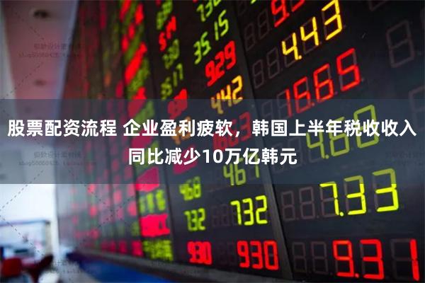 股票配资流程 企业盈利疲软,韩国上半年税收收入同比减少10万亿韩元