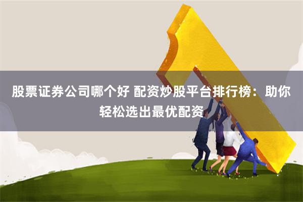 股票证券公司哪个好 配资炒股平台排行榜:助你轻松选出最优配资