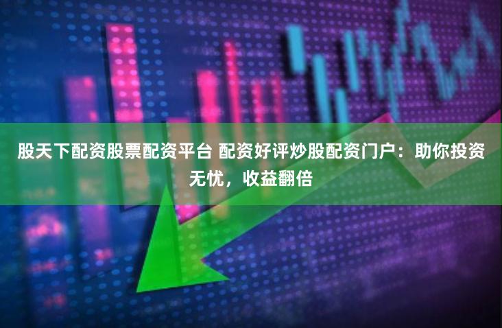 股天下配资股票配资平台 配资好评炒股配资门户:助你投资无忧,收益翻倍