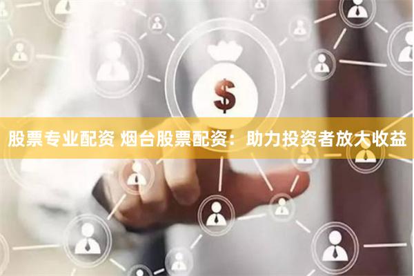 股票专业配资 烟台股票配资:助力投资者放大收益