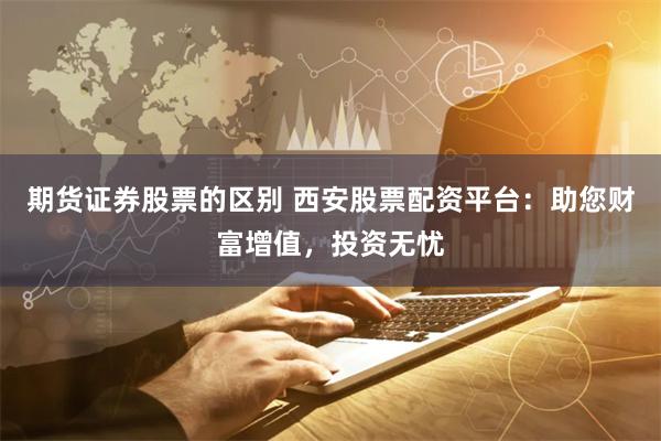 期货证券股票的区别 西安股票配资平台:助您财富增值,投资无忧