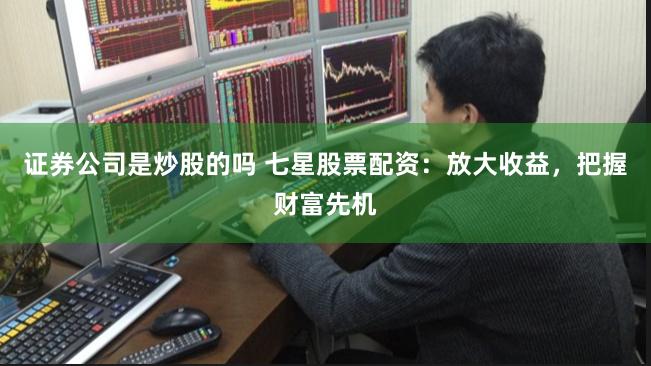 证券公司是炒股的吗 七星股票配资:放大收益,把握财富先机