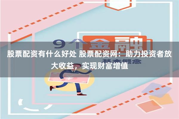 股票配资有什么好处 股票配资网:助力投资者放大收益,实现财富增值