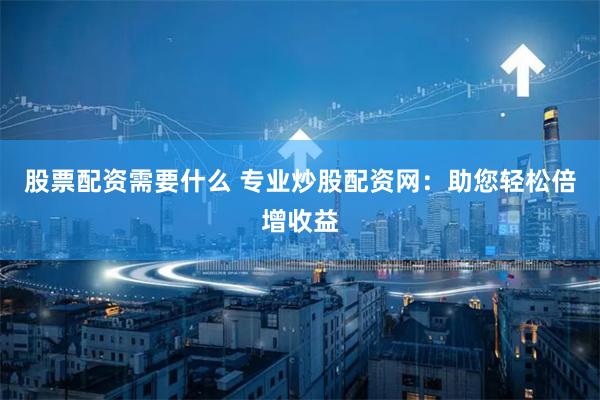 股票配资需要什么 专业炒股配资网:助您轻松倍增收益