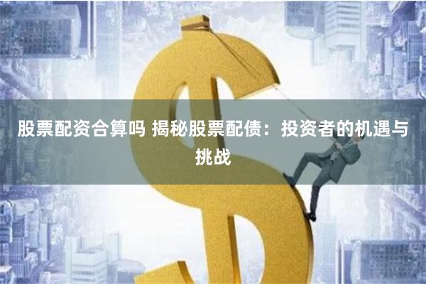 股票配资合算吗 揭秘股票配债:投资者的机遇与挑战
