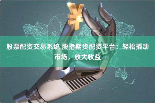 股票配资交易系统 股指期货配资平台:轻松撬动市场,放大收益