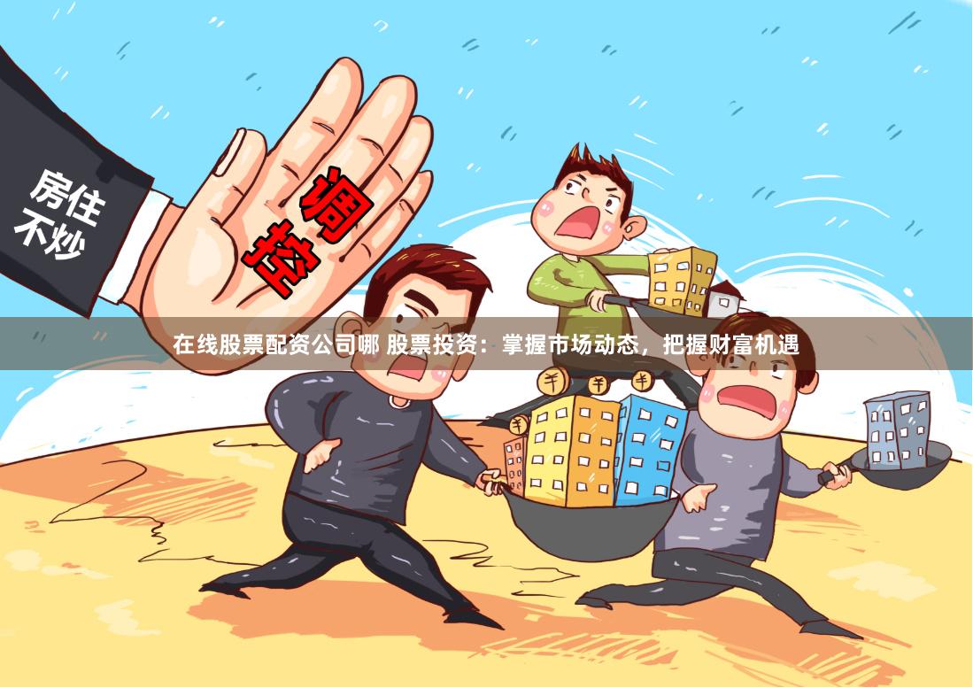 在线股票配资公司哪 股票投资：掌握市场动态，把握财富机遇