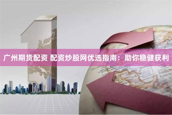 广州期货配资 配资炒股网优选指南:助你稳健获利