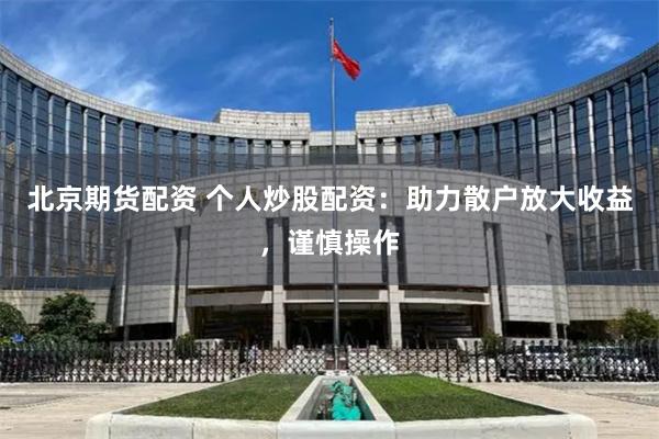 北京期货配资 个人炒股配资:助力散户放大收益,谨慎操作