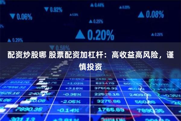 配资炒股哪 股票配资加杠杆:高收益高风险,谨慎投资