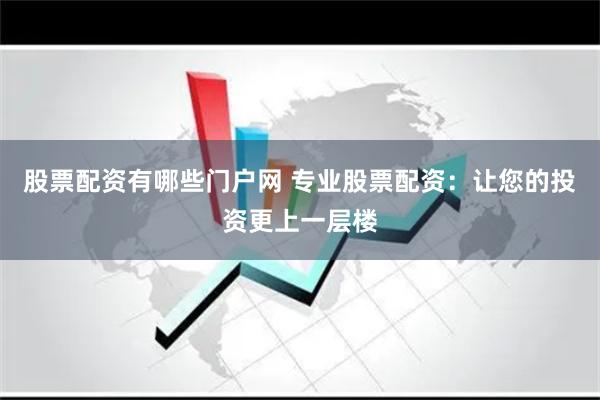 股票配资有哪些门户网 专业股票配资:让您的投资更上一层楼