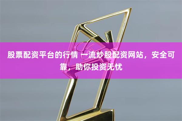 股票配资平台的行情 一流炒股配资网站，安全可靠，助你投资无忧