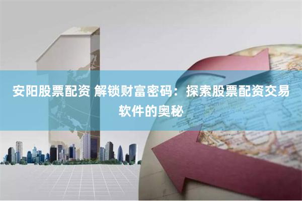 安阳股票配资 解锁财富密码：探索股票配资交易软件的奥秘