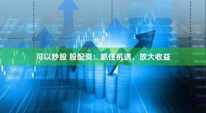 可以炒股 股配资:抓住机遇,放大收益