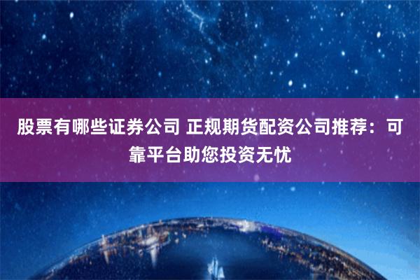 股票有哪些证券公司 正规期货配资公司推荐:可靠平台助您投资无忧