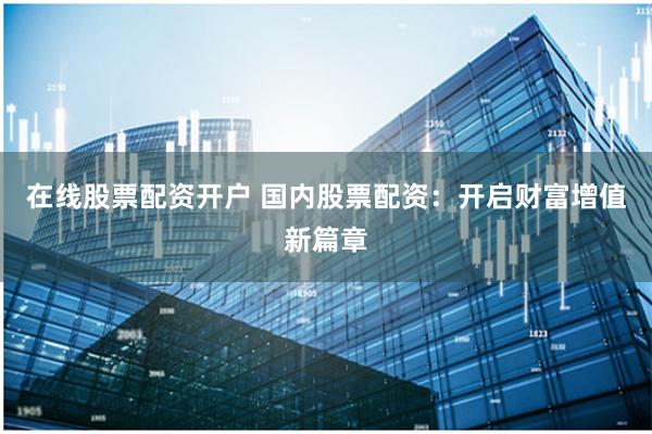 在线股票配资开户 国内股票配资:开启财富增值新篇章
