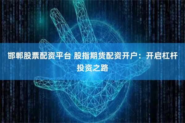 邯郸股票配资平台 股指期货配资开户：开启杠杆投资之路