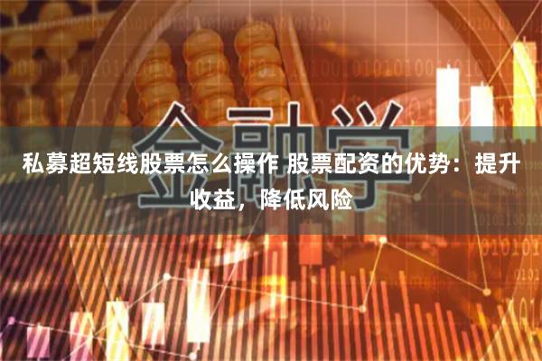 私募超短线股票怎么操作 股票配资的优势:提升收益,降低风险