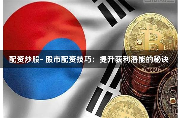 配资炒股- 股市配资技巧:提升获利潜能的秘诀