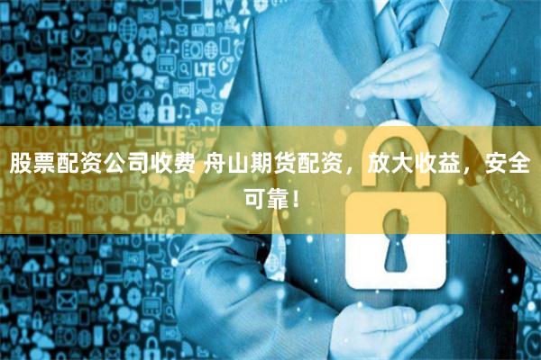 股票配资公司收费 舟山期货配资,放大收益,安全可靠!