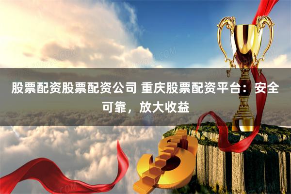 股票配资股票配资公司 重庆股票配资平台:安全可靠,放大收益