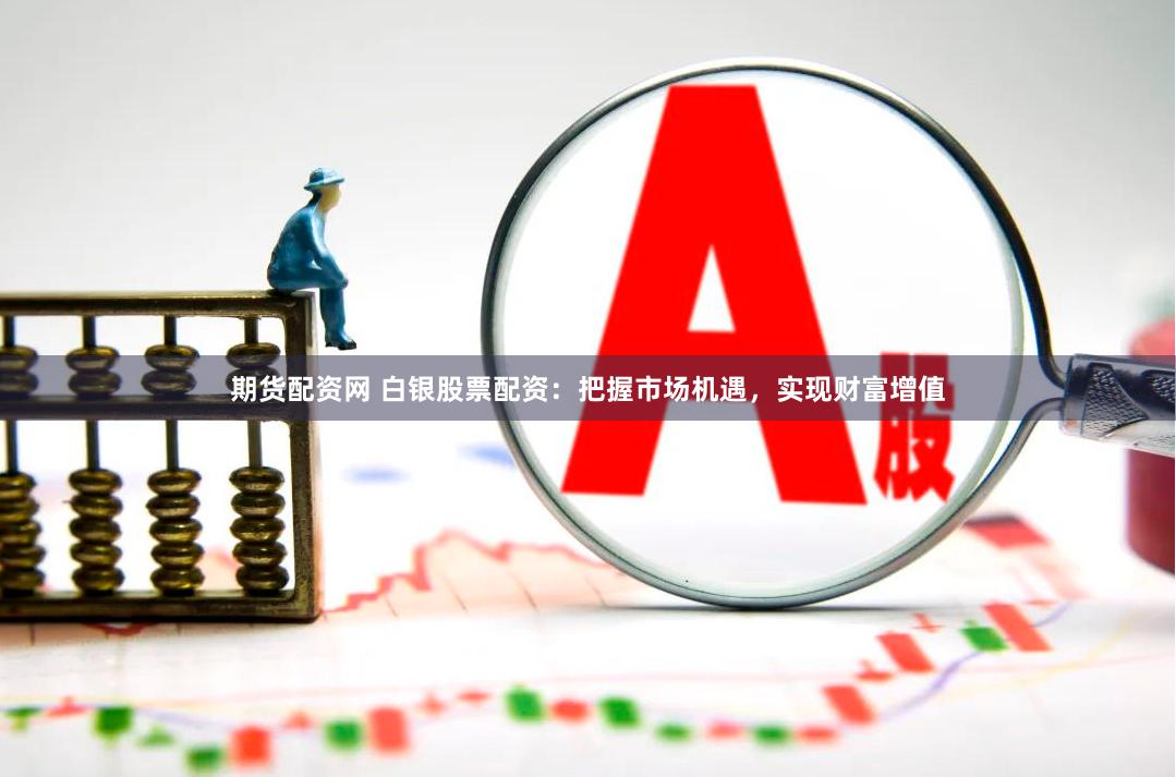 期货配资网 白银股票配资:把握市场机遇,实现财富增值