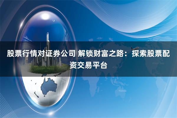 股票行情对证券公司 解锁财富之路:探索股票配资交易平台