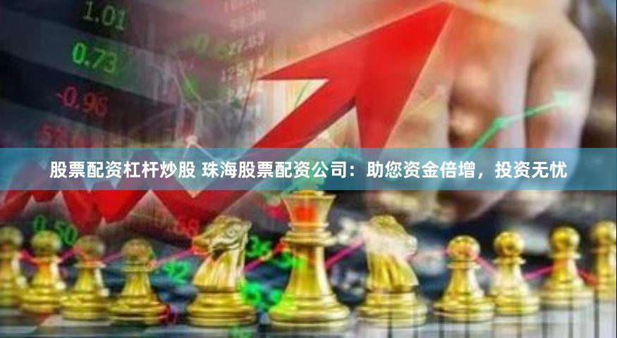股票配资杠杆炒股 珠海股票配资公司:助您资金倍增,投资无忧