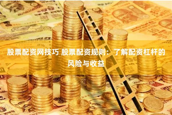 股票配资网技巧 股票配资规则:了解配资杠杆的风险与收益