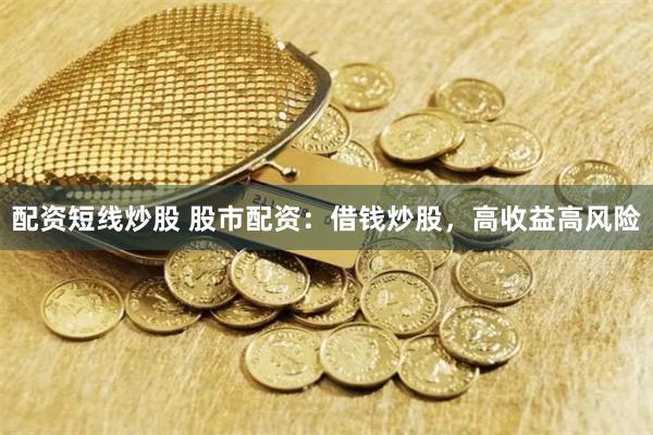 配资短线炒股 股市配资:借钱炒股,高收益高风险