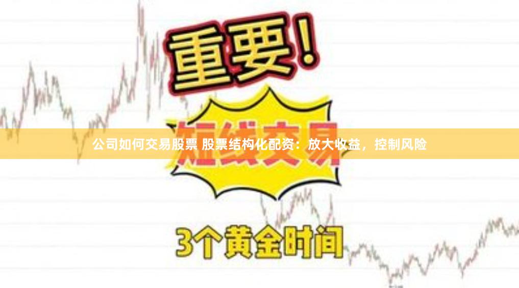 公司如何交易股票 股票结构化配资：放大收益，控制风险