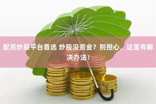 配资炒股平台首选 炒股没资金?别担心,这里有解决办法!