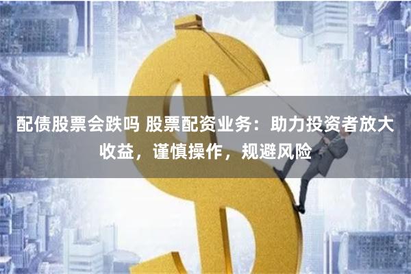 配债股票会跌吗 股票配资业务：助力投资者放大收益，谨慎操作，规避风险