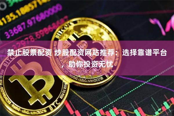 禁止股票配资 炒股配资网站推荐：选择靠谱平台，助你投资无忧