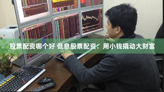 股票配资哪个好 低息股票配资:用小钱撬动大财富