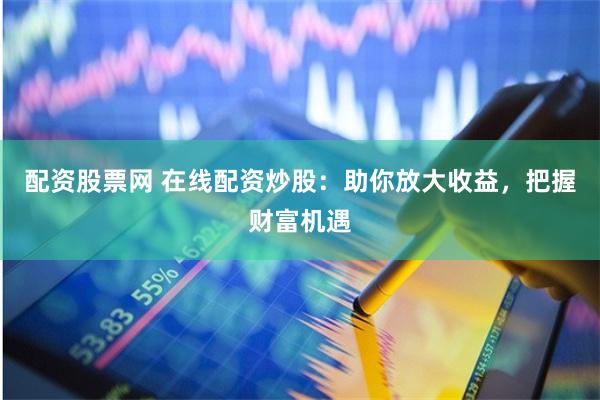 配资股票网 在线配资炒股:助你放大收益,把握财富机遇