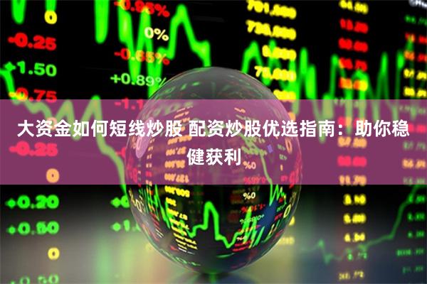大资金如何短线炒股 配资炒股优选指南:助你稳健获利