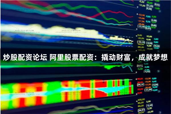 炒股配资论坛 阿里股票配资:撬动财富,成就梦想