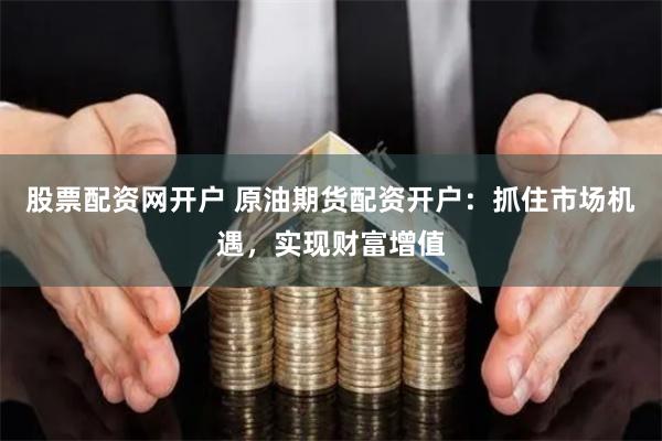 股票配资网开户 原油期货配资开户:抓住市场机遇,实现财富增值