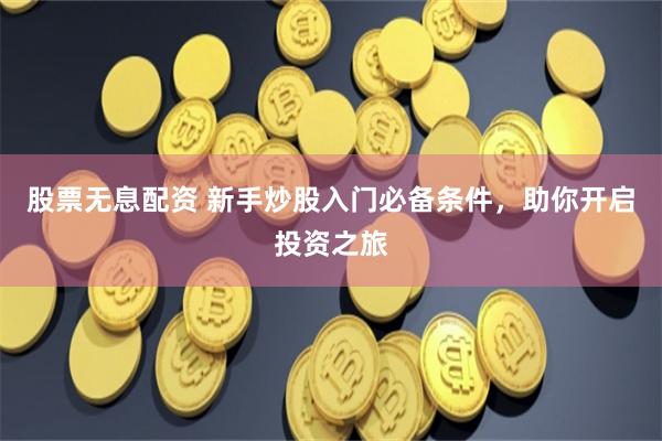 股票无息配资 新手炒股入门必备条件,助你开启投资之旅