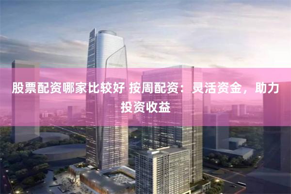 股票配资哪家比较好 按周配资：灵活资金，助力投资收益