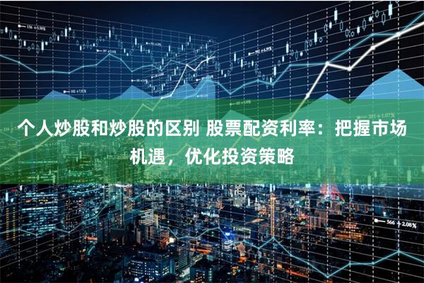 个人炒股和炒股的区别 股票配资利率:把握市场机遇,优化投资策略