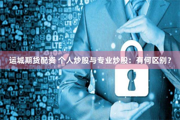 运城期货配资 个人炒股与专业炒股:有何区别?